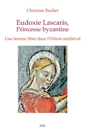 Eudoxie Lascaris, princesse byzantine : une femme libre dans l'Orient médiéval