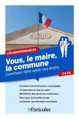 Vous, le maire, la commune : comment faire valoir vos droits : 2026