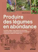 Produire des légumes en abondance : naturellement sans engrais ni pesticides, récolter toute l'année sur une petite surface, choisir des variétés productives