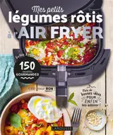 Mes petits légumes à rôtir à l'air fryer : grillés & colorés, 150 recettes gourmandes : plein de bonnes idées pour enfin les adorer !