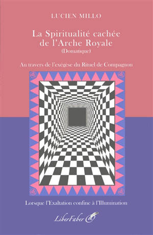 La spiritualité cachée de l'arche royale (domatique) : au travers de l'exégèse du rituel de compagnon : lorsque l'exaltation confine à l'illumination