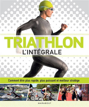 Triathlon : l'intégrale : comment être plus rapide, plus puissant et meilleur stratège