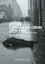 Lyon, capitale du crime : 1890-1935 : enquêtes, aveux et condamnations