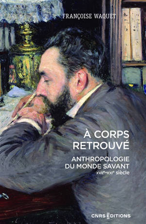 A corps retrouvé : anthropologie du monde savant (XVIIe-XXIe siècle)