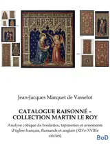 CATALOGUE RAISONNE – COLLECTION MARTIN LE ROY : Analyse critique de broderies, tapisseries et ornements d'église français, flamands et anglais (XIVe-XVIIIe siècles)