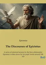 The Discourses of Epictetus : A series of informal lectures by the Stoic philosopher Epictetus written down by his pupil Arrian around 108 AD