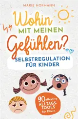 Wohin mit meinen Gefühlen ? : Selbstregulation für Kinder 90 effektive Alltagstools für Eltern : Gefühle, Emotionen und Impulse erkennen, verstehen und meistern