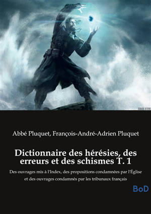 Dictionnaire des hérésies, des erreurs et des schismes T. 1 : Des ouvrages mis à l'Index, des propositions condamnées par l'Eglise et des ouvrages condamnés par les tribunaux français
