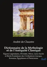 Dictionnaire de la Mythologie et de l'Antiquité Classique : Figures Légendaires, Divinités, Héros, Lieux Sacrés et Récits Fondateurs des Civilisations Grecque, Romaine, Egyptienne et Phénicienne