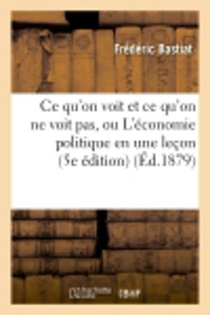 Ce qu'on voit et ce qu'on ne voit pas, ou L'économie politique en une leçon (5e édition) (Ed.1879)