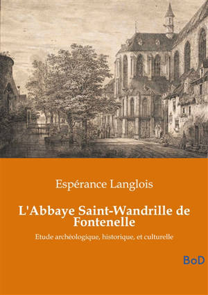 L'Abbaye Saint-Wandrille de Fontenelle : Etude archéologique, historique, et culturelle