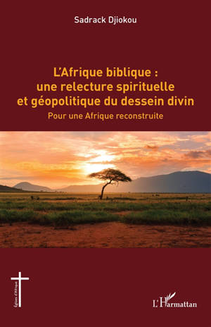 L'Afrique biblique : une relecture spirituelle et géopolitique du dessein divin : pour une Afrique reconstruite