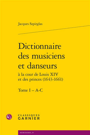 Dictionnaire des musiciens et danseurs à la cour de Louis XIV et des princes (1643-1661). Vol. 1. A-C