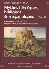 Mythes héroïques, bibliques & maçonniques : sources et développements. Vol. 3. Babel dans tous ses états : Babylone d'hier, d'aujourd'hui et de demain