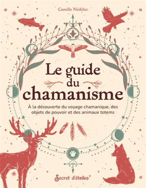 Le guide du chamanisme : à la découverte du voyage chamanique, des objets de pouvoir et des animaux totems