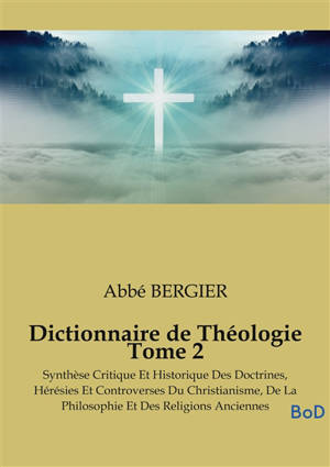 Dictionnaire de Théologie Tome 2 : Synthèse Critique Et Historique Des Doctrines, Hérésies Et Controverses Du Christianisme, De La Philosophie Et Des Religions Anciennes