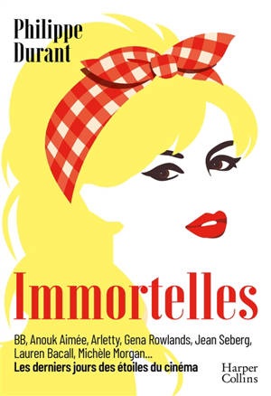 Immortelles : BB, Anouk Aimée, Arletty, Gena Rowlands, Jean Seberg, Lauren Bacall, Michèle Morgan... : les derniers jours des étoiles du cinéma