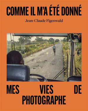 Comme il m'a été donné : mes vies de photographe