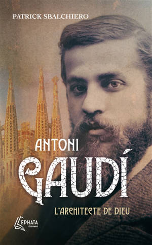 Antoni Gaudi : l'architecte de Dieu