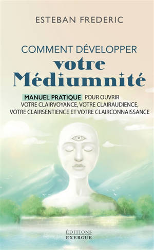 Comment bien développer votre médiumnité : manuel pratique pour ouvrir votre clairvoyance, votre clairaudience, votre clairsentience et votre clairconnaissance