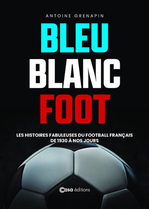 Bleu blanc foot : les histoires fabuleuses du football français de 1930 à nos jours
