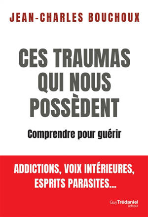 Ces traumas qui nous possèdent : comprendre pour guérir : addictions, voix intérieures, esprits parasites...