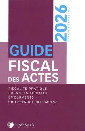 Guide fiscal des actes : premier semestre, 2026 : fiscalité pratique, formules fiscales, émoluments, chiffres du patrimoine