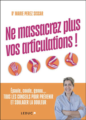 Ne massacrez plus vos articulations ! : épaule, coude, genou... tous les conseils pour prévenir et soulager la douleur