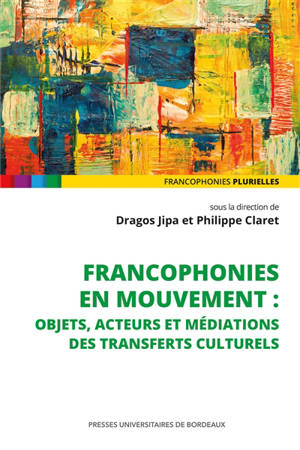 Francophonies en mouvement : objets, acteurs et médiations des transferts culturels