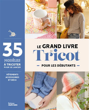 Le grand livre du tricot pour les débutants : 35 projets à tricoter pour se lancer : vêtements, accessoires et déco