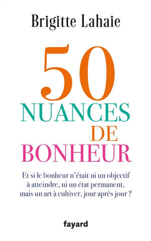 50 nuances de bonheur : et si le bonheur n'était ni un objectif à atteindre, ni un état permanent, mais un art à cultiver, jour après jour ?