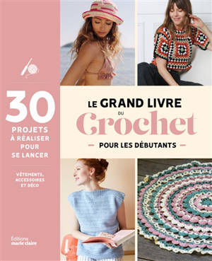 Le grand livre du crochet pour les débutants : 30 projets à réaliser pour se lancer : vêtements, accessoires et déco