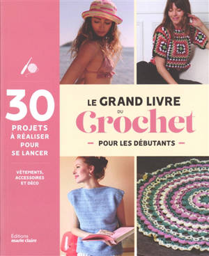 Le grand livre du crochet pour les débutants : 30 projets à réaliser pour se lancer : vêtements, accessoires et déco
