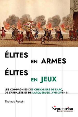 Elites en armes, élites en jeux : les compagnies des chevaliers de l'arc, de l'arbalète et de l'arquebuse : XVIIe-XVIIIe s.