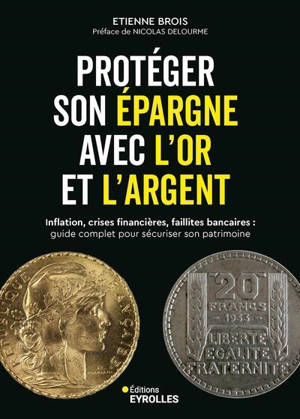 Protéger son épargne avec l'or et l'argent : inflation, crises financières, faillites bancaires : guide complet pour sécuriser son patrimoine