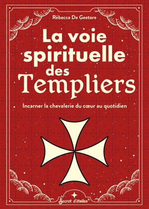 La voie spirituelle des Templiers : incarner la chevalerie du coeur au quotidien