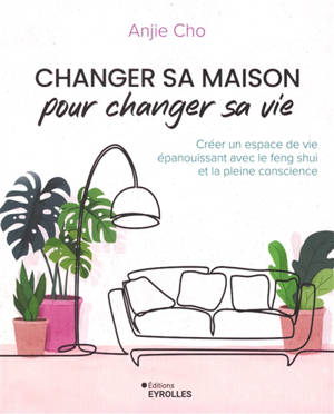 Changer sa maison pour changer sa vie : créer un espace de vie épanouissant avec le feng shui et la pleine conscience