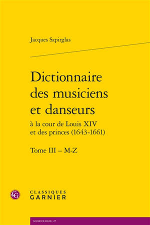 Dictionnaire des musiciens et danseurs à la cour de Louis XIV et des princes (1643-1661). Vol. 3. M-Z