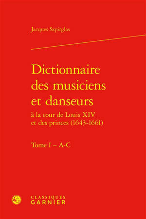 Dictionnaire des musiciens et danseurs à la cour de Louis XIV et des princes (1643-1661). Vol. 1. A-C