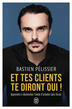 Et tes clients te diront oui ! : apprendre à déclencher l'envie d'acheter sans forcer