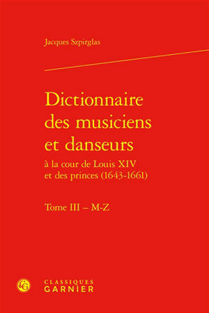 Dictionnaire des musiciens et danseurs à la cour de Louis XIV et des princes (1643-1661). Vol. 3. M-Z