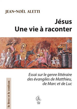 Jésus : une vie à raconter : essai sur le genre littéraire des Evangiles de Matthieu, de Marc et de Luc