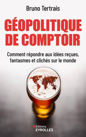 Géopolitique de comptoir : comment répondre aux idées reçues, fantasmes et clichés sur le monde