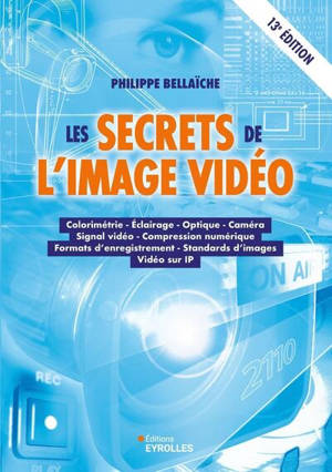 Les secrets de l'image vidéo : colorimétrie, éclairage, optique, caméra, signal vidéo, compression numérique, formats d'enregistrement, standards d'images, vidéo sur IP