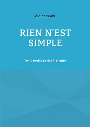 Rien n'est simple : Trois Petits Ecrits à Tiroirs