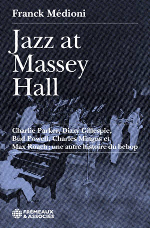 Jazz at Massey Hall : Charlie Parker, Dizzy Gillespie, Bud Powell, Charles Mingus et Max Roach : une autre histoire du bebop