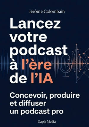 Lancez votre podcast à l'ère de l'IA : Concevoir, produire et diffuser un podcast pro