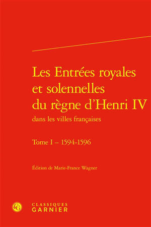 Les entrées royales et solennelles du règne d’Henri IV dans les villes françaises. Vol. 1. 1594-1596