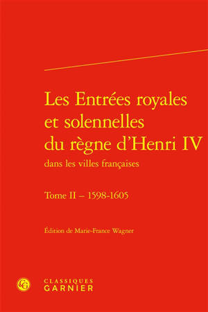 Les entrées royales et solennelles du règne d’Henri IV dans les villes françaises. Vol. 2. 1598-1605