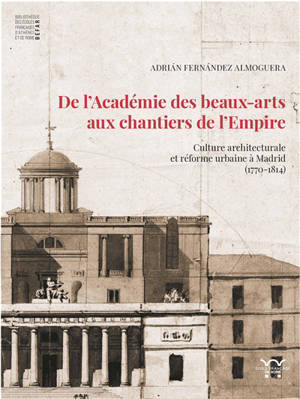 De l'Académie des beaux-arts aux chantiers de l'Empire : culture architecturale et réforme urbaine à Madrid (1770-1814)